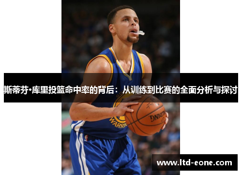 斯蒂芬·库里投篮命中率的背后：从训练到比赛的全面分析与探讨