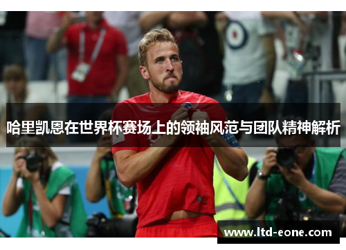 哈里凯恩在世界杯赛场上的领袖风范与团队精神解析