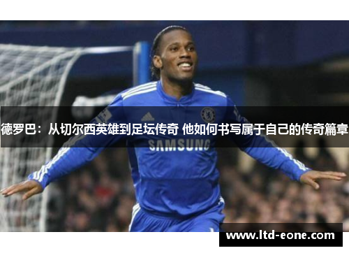 德罗巴：从切尔西英雄到足坛传奇 他如何书写属于自己的传奇篇章