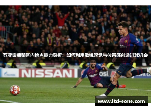 苏亚雷斯禁区内抢点能力解析：如何利用敏锐嗅觉与位置感创造进球机会