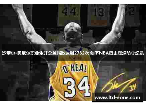 沙奎尔·奥尼尔职业生涯总盖帽数达到2732次 创下NBA历史辉煌防守纪录
