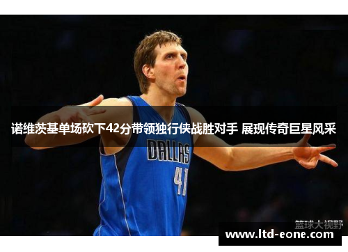 诺维茨基单场砍下42分带领独行侠战胜对手 展现传奇巨星风采