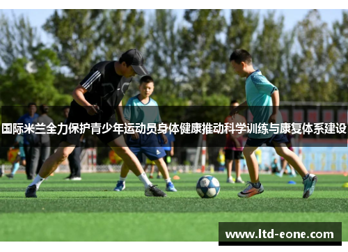 国际米兰全力保护青少年运动员身体健康推动科学训练与康复体系建设