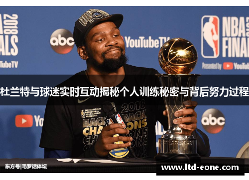 杜兰特与球迷实时互动揭秘个人训练秘密与背后努力过程