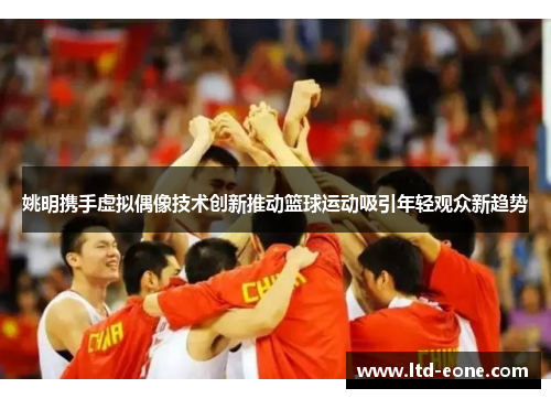 姚明携手虚拟偶像技术创新推动篮球运动吸引年轻观众新趋势