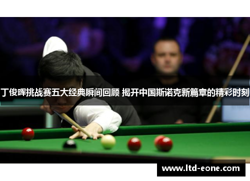 丁俊晖挑战赛五大经典瞬间回顾 揭开中国斯诺克新篇章的精彩时刻