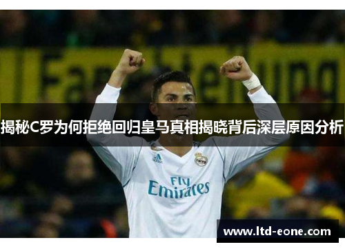 揭秘C罗为何拒绝回归皇马真相揭晓背后深层原因分析