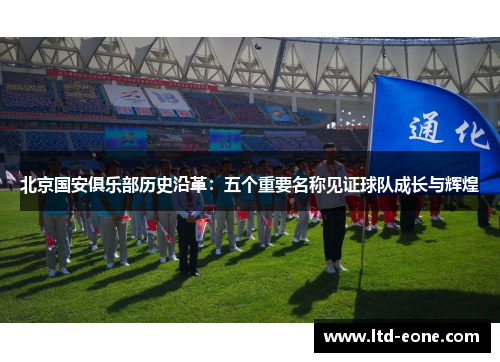 北京国安俱乐部历史沿革：五个重要名称见证球队成长与辉煌