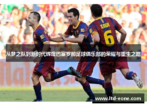 从梦之队到新时代辉煌巴塞罗那足球俱乐部的荣耀与重生之路