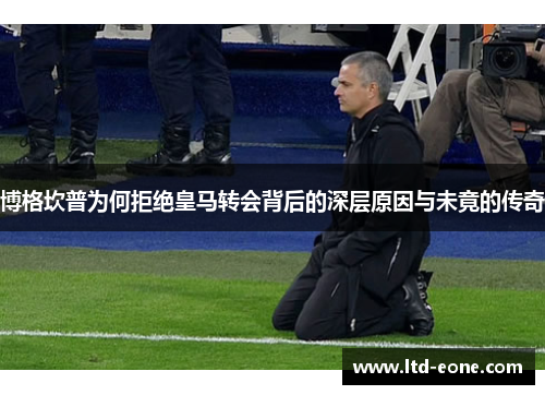 博格坎普为何拒绝皇马转会背后的深层原因与未竟的传奇