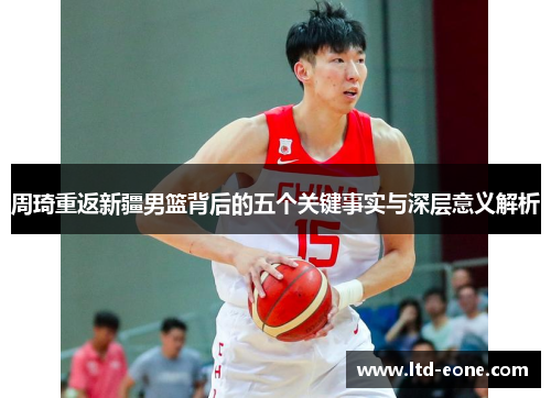 周琦重返新疆男篮背后的五个关键事实与深层意义解析