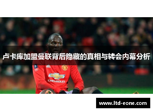 卢卡库加盟曼联背后隐藏的真相与转会内幕分析