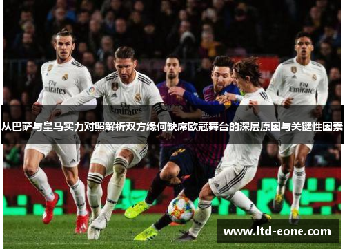 从巴萨与皇马实力对照解析双方缘何缺席欧冠舞台的深层原因与关键性因素