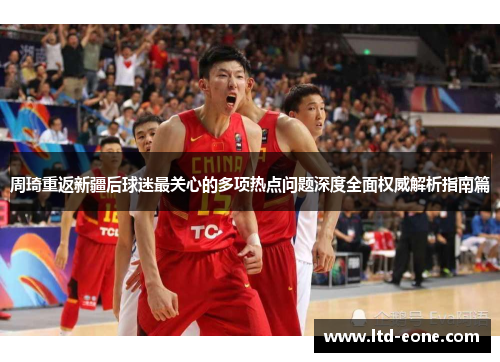 周琦重返新疆后球迷最关心的多项热点问题深度全面权威解析指南篇