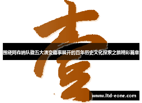 围绕阿森纳队徽五大演变趣事展开的百年历史文化探索之旅精彩篇章
