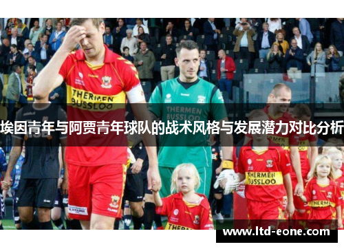 埃因青年与阿贾青年球队的战术风格与发展潜力对比分析