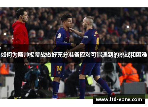 如何为斯帅揭幕战做好充分准备应对可能遇到的挑战和困难