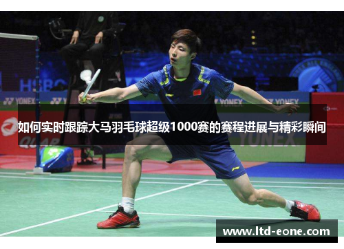如何实时跟踪大马羽毛球超级1000赛的赛程进展与精彩瞬间