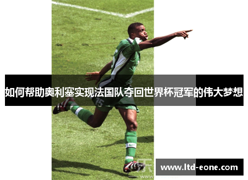 如何帮助奥利塞实现法国队夺回世界杯冠军的伟大梦想