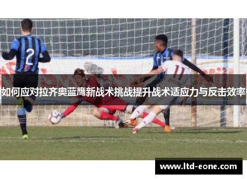 如何应对拉齐奥蓝鹰新战术挑战提升战术适应力与反击效率
