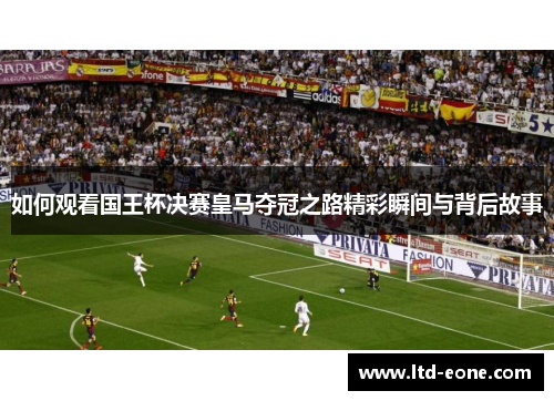 如何观看国王杯决赛皇马夺冠之路精彩瞬间与背后故事