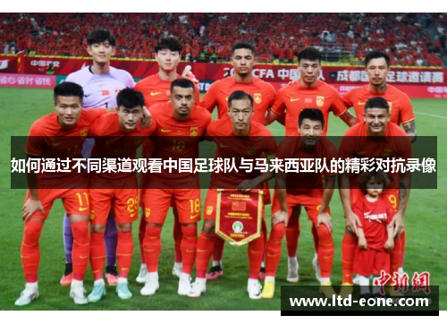 如何通过不同渠道观看中国足球队与马来西亚队的精彩对抗录像