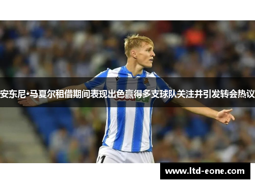 安东尼·马夏尔租借期间表现出色赢得多支球队关注并引发转会热议