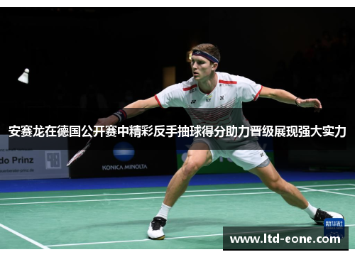 安赛龙在德国公开赛中精彩反手抽球得分助力晋级展现强大实力