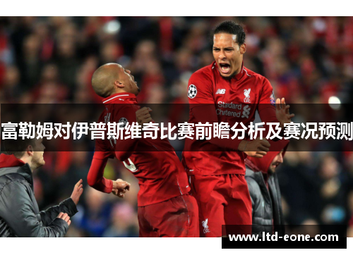富勒姆对伊普斯维奇比赛前瞻分析及赛况预测