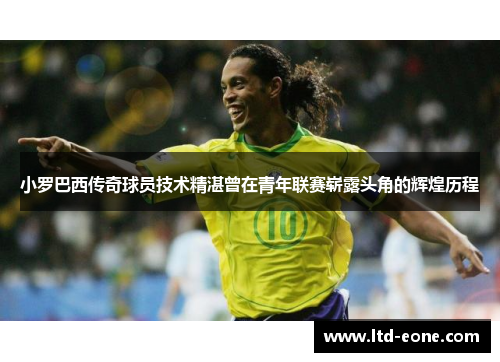 小罗巴西传奇球员技术精湛曾在青年联赛崭露头角的辉煌历程