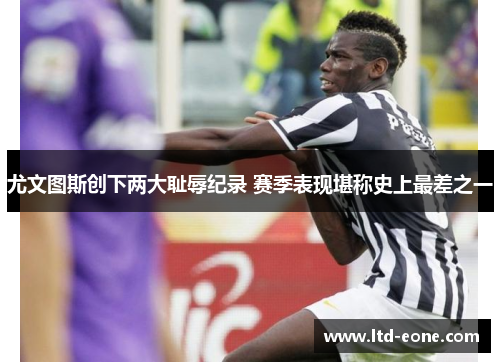 尤文图斯创下两大耻辱纪录 赛季表现堪称史上最差之一