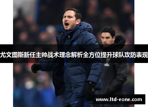 尤文图斯新任主帅战术理念解析全方位提升球队攻防表现