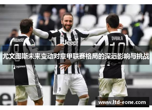 尤文图斯未来变动对意甲联赛格局的深远影响与挑战