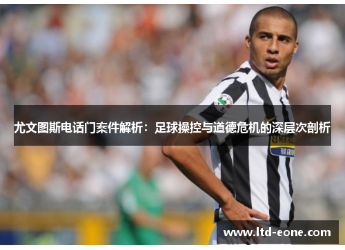 尤文图斯电话门案件解析：足球操控与道德危机的深层次剖析