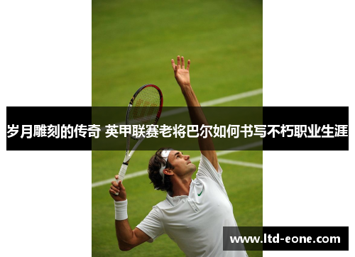 岁月雕刻的传奇 英甲联赛老将巴尔如何书写不朽职业生涯