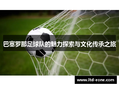 巴塞罗那足球队的魅力探索与文化传承之旅
