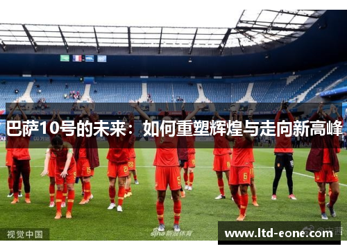 巴萨10号的未来：如何重塑辉煌与走向新高峰