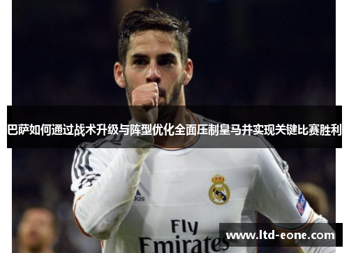 巴萨如何通过战术升级与阵型优化全面压制皇马并实现关键比赛胜利