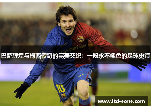 巴萨辉煌与梅西传奇的完美交织：一段永不褪色的足球史诗