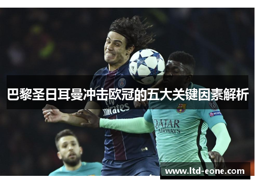 巴黎圣日耳曼冲击欧冠的五大关键因素解析