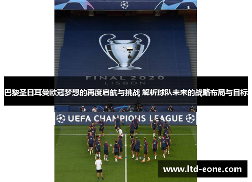巴黎圣日耳曼欧冠梦想的再度启航与挑战 解析球队未来的战略布局与目标