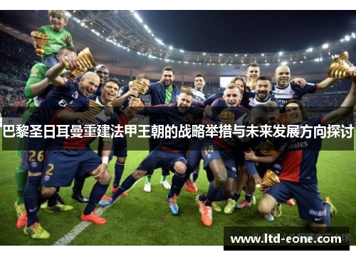 巴黎圣日耳曼重建法甲王朝的战略举措与未来发展方向探讨