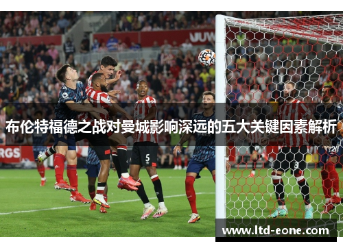 布伦特福德之战对曼城影响深远的五大关键因素解析