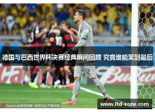 德国与巴西世界杯决赛经典瞬间回顾 究竟谁能笑到最后