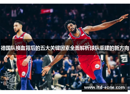 德国队换血背后的五大关键因素全面解析球队重建的新方向