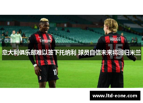 意大利俱乐部难以签下托纳利 球员自信未来将回归米兰