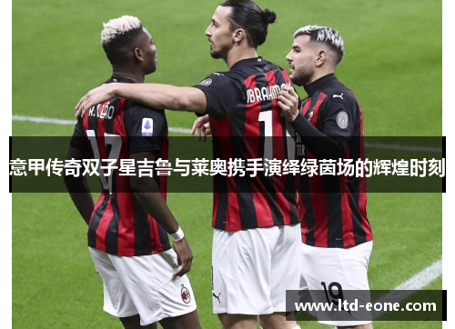 意甲传奇双子星吉鲁与莱奥携手演绎绿茵场的辉煌时刻