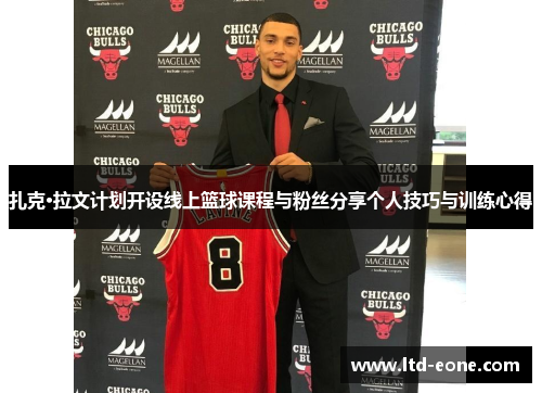扎克·拉文计划开设线上篮球课程与粉丝分享个人技巧与训练心得