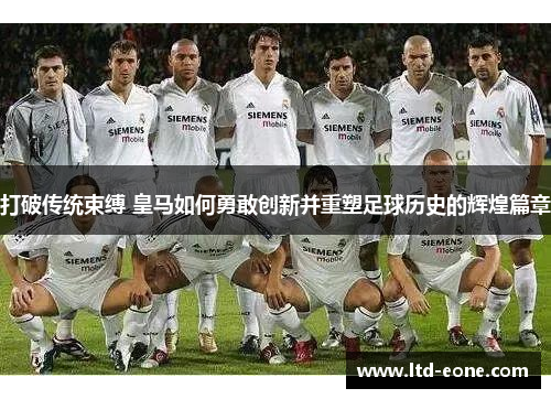打破传统束缚 皇马如何勇敢创新并重塑足球历史的辉煌篇章