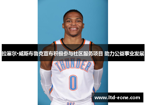 拉塞尔·威斯布鲁克宣布积极参与社区服务项目 助力公益事业发展